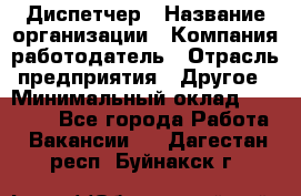Диспетчер › Название организации ­ Компания-работодатель › Отрасль предприятия ­ Другое › Минимальный оклад ­ 17 000 - Все города Работа » Вакансии   . Дагестан респ.,Буйнакск г.
